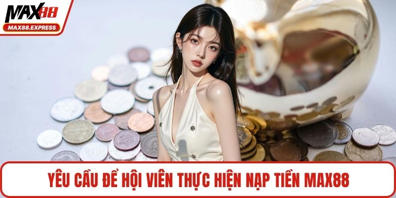Yêu cầu để hội viên thực hiện nạp tiền MAX88